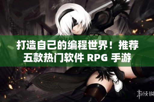 打造自己的编程世界！推荐五款热门软件 RPG 手游