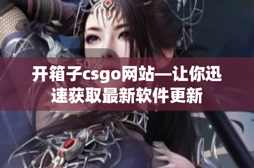 开箱子csgo网站—让你迅速获取最新软件更新