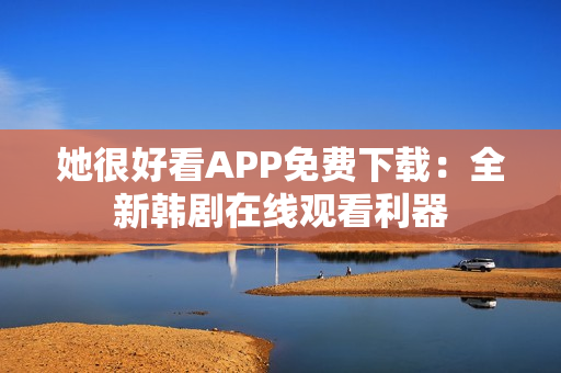 她很好看APP免费下载：全新韩剧在线观看利器