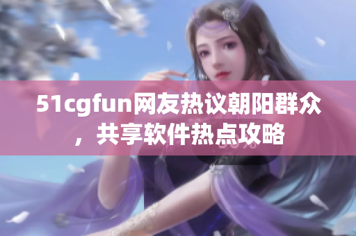 51cgfun网友热议朝阳群众，共享软件热点攻略