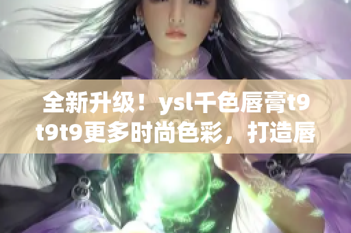 全新升级！ysl千色唇膏t9t9t9更多时尚色彩，打造唇妆新潮流！