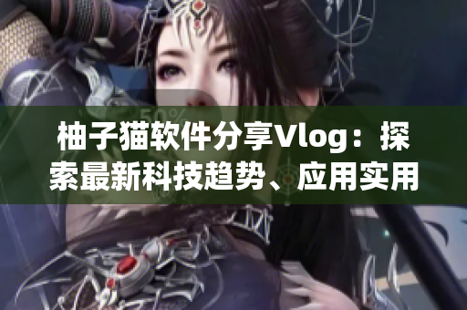 柚子猫软件分享Vlog：探索最新科技趋势、应用实用技巧