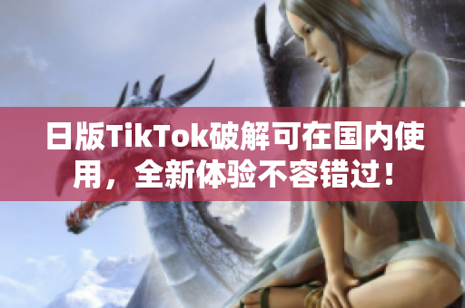 日版TikTok破解可在国内使用，全新体验不容错过！