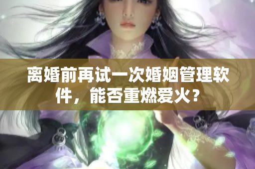 离婚前再试一次婚姻管理软件，能否重燃爱火？