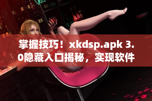 掌握技巧！xkdsp.apk 3.0隐藏入口揭秘，实现软件功能提升