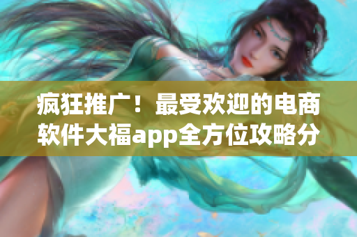 疯狂推广！最受欢迎的电商软件大福app全方位攻略分享