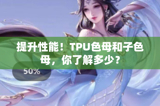 提升性能！TPU色母和子色母，你了解多少？