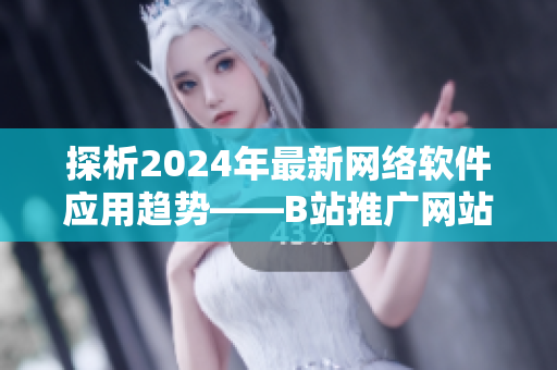 探析2024年最新网络软件应用趋势——B站推广网站揭秘