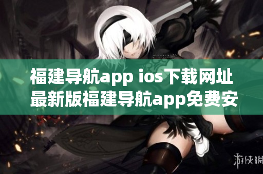 福建导航app ios下载网址 最新版福建导航app免费安装指南