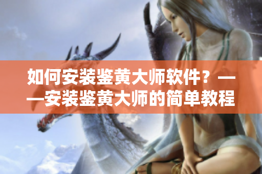 如何安装鉴黄大师软件？——安装鉴黄大师的简单教程