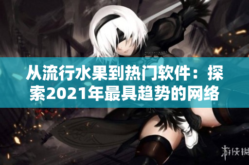 从流行水果到热门软件：探索2021年最具趋势的网络技术与工具