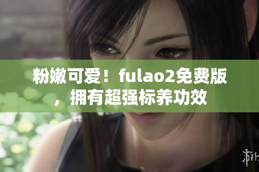 粉嫩可爱！fulao2免费版，拥有超强标养功效