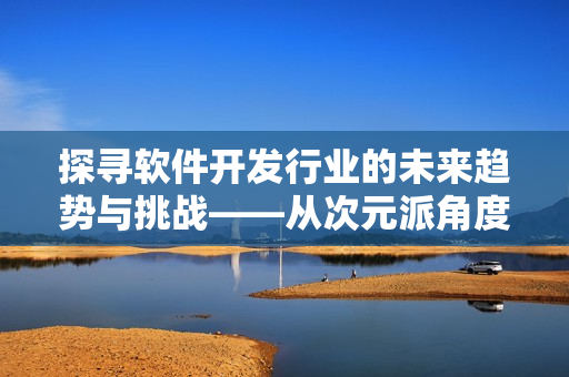 探寻软件开发行业的未来趋势与挑战——从次元派角度进行深度剖析