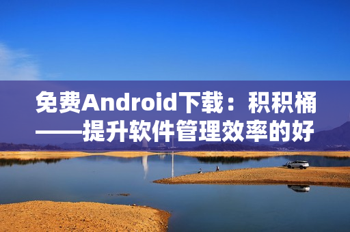 免费Android下载：积积桶——提升软件管理效率的好帮手