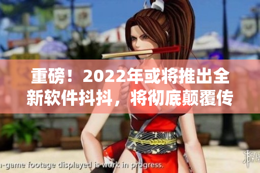 重磅！2022年或将推出全新软件抖抖，将彻底颠覆传统软件应用！