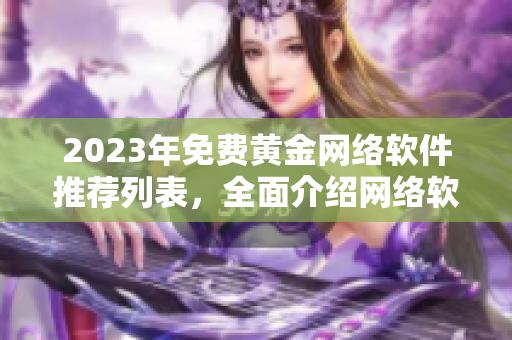 2023年免费黄金网络软件推荐列表，全面介绍网络软件最新功能及下载链接！