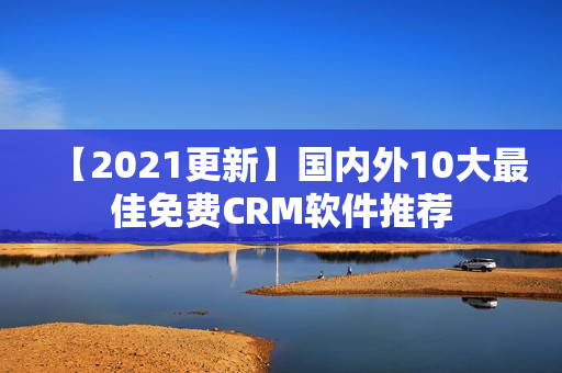 【2021更新】国内外10大最佳免费CRM软件推荐