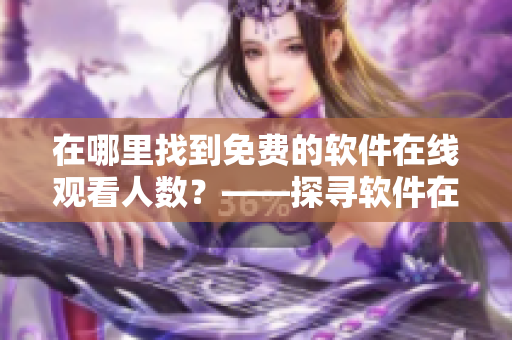 在哪里找到免费的软件在线观看人数？——探寻软件在线视频平台的奥秘！