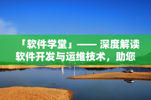 「软件学堂」—— 深度解读软件开发与运维技术，助您成为优秀的软件工程师