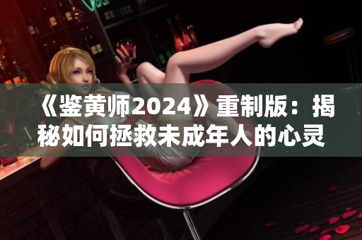 《鉴黄师2024》重制版：揭秘如何拯救未成年人的心灵！