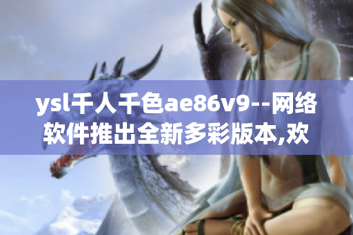 ysl千人千色ae86v9--网络软件推出全新多彩版本,欢迎体验