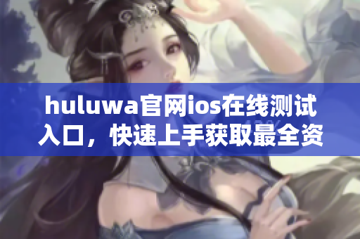 huluwa官网ios在线测试入口，快速上手获取最全资讯！