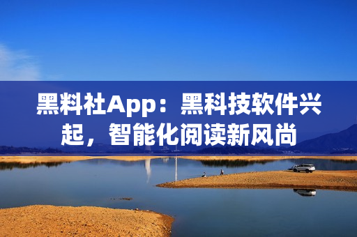 黑料社App：黑科技软件兴起，智能化阅读新风尚