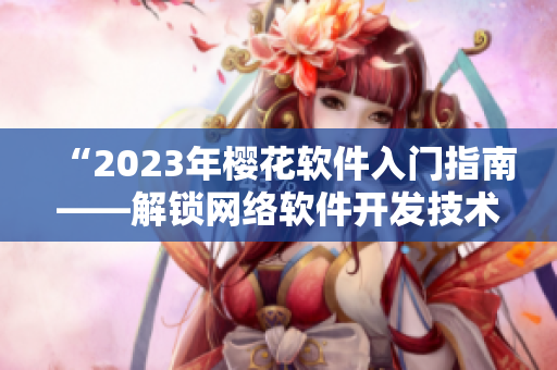 “2023年樱花软件入门指南——解锁网络软件开发技术”