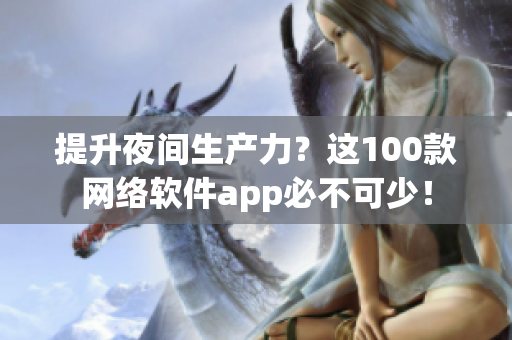 提升夜间生产力？这100款网络软件app必不可少！