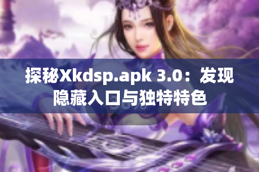 探秘Xkdsp.apk 3.0：发现隐藏入口与独特特色