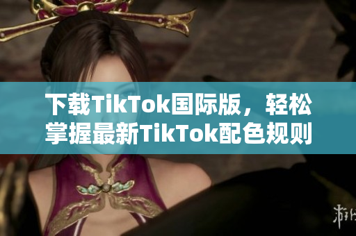 下载TikTok国际版，轻松掌握最新TikTok配色规则