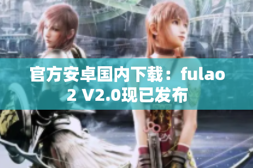 官方安卓国内下载：fulao2 V2.0现已发布