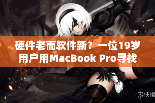 硬件老而软件新？一位19岁用户用MacBook Pro寻找未来软件之路