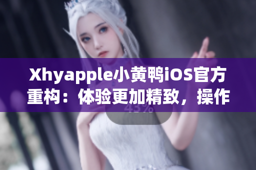 Xhyapple小黄鸭iOS官方重构：体验更加精致，操作更加便捷