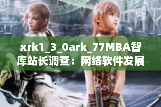 xrk1_3_0ark_77MBA智库站长调查：网络软件发展趋势大揭秘