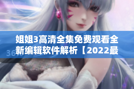 姐姐3高清全集免费观看全新编辑软件解析【2022最新版】