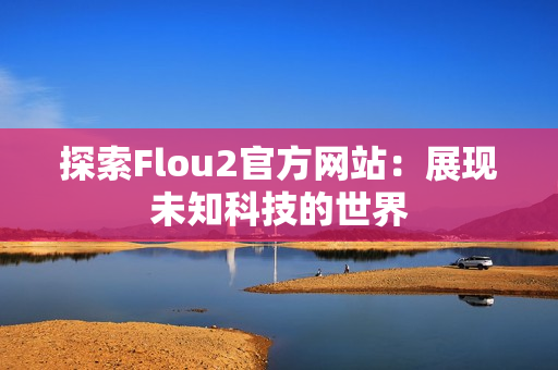 探索Flou2官方网站：展现未知科技的世界