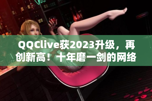 QQClive获2023升级，再创新高！十年磨一剑的网络直播软件再度亮相