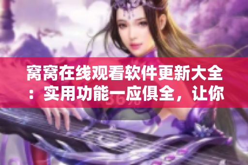 窝窝在线观看软件更新大全：实用功能一应俱全，让你畅享网络视频时代