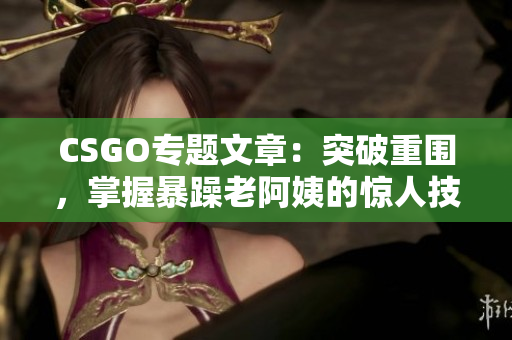 CSGO专题文章：突破重围，掌握暴躁老阿姨的惊人技巧！