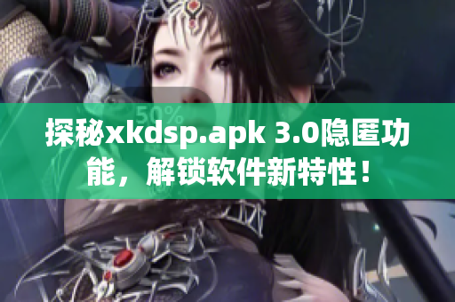 探秘xkdsp.apk 3.0隐匿功能，解锁软件新特性！