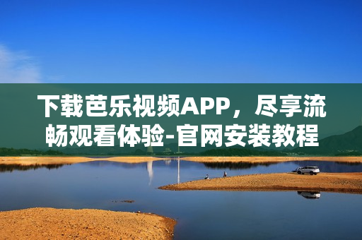 下载芭乐视频APP，尽享流畅观看体验-官网安装教程