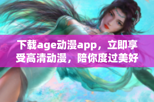 下载age动漫app，立即享受高清动漫，陪你度过美好时光！