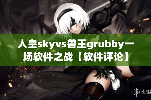 人皇skyvs兽王grubby一场软件之战【软件评论】