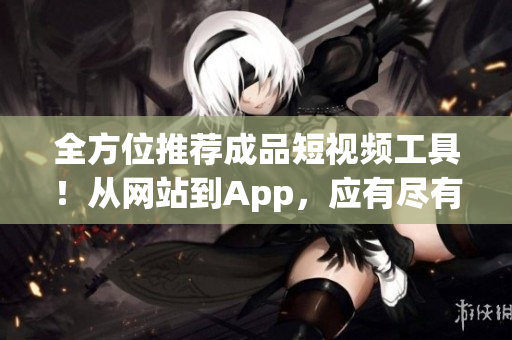 全方位推荐成品短视频工具！从网站到App，应有尽有