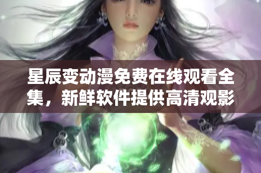 星辰变动漫免费在线观看全集，新鲜软件提供高清观影体验