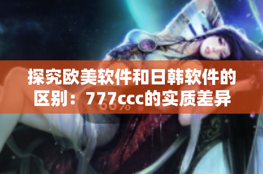 探究欧美软件和日韩软件的区别：777ccc的实质差异