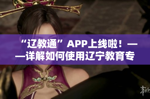 “辽教通”APP上线啦！——详解如何使用辽宁教育专属软件