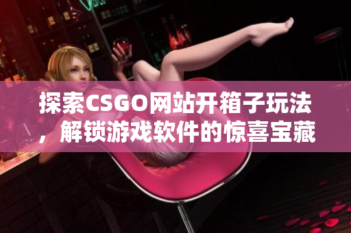 探索CSGO网站开箱子玩法，解锁游戏软件的惊喜宝藏