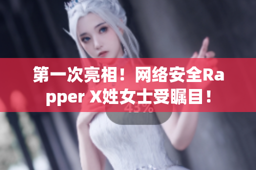 第一次亮相！网络安全Rapper X姓女士受瞩目！